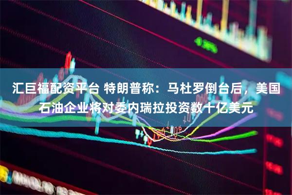 汇巨福配资平台 特朗普称：马杜罗倒台后，美国石油企业将对委内瑞拉投资数十亿美元