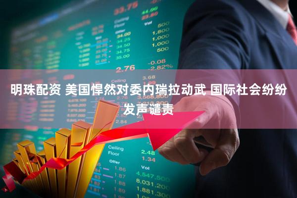 明珠配资 美国悍然对委内瑞拉动武 国际社会纷纷发声谴责