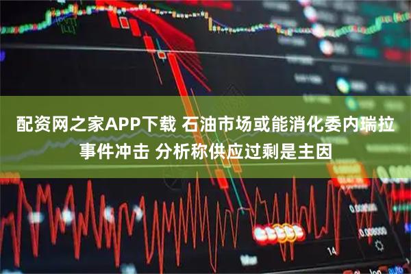配资网之家APP下载 石油市场或能消化委内瑞拉事件冲击 分析称供应过剩是主因