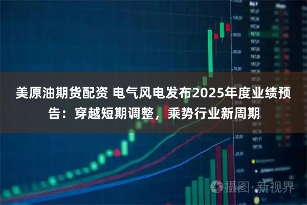 美原油期货配资 电气风电发布2025年度业绩预告：穿越短期调整，乘势行业新周期