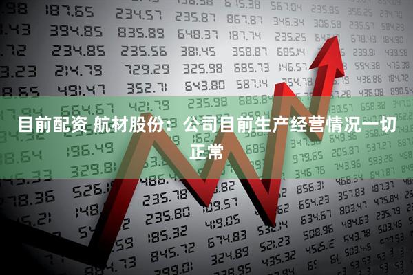目前配资 航材股份：公司目前生产经营情况一切正常