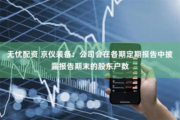 无忧配资 京仪装备：公司会在各期定期报告中披露报告期末的股东户数