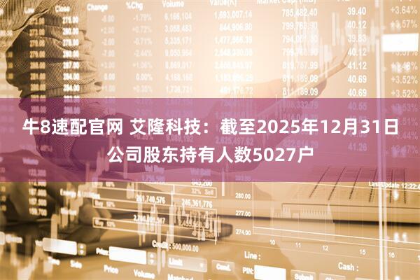 牛8速配官网 艾隆科技：截至2025年12月31日公司股东持有人数5027户