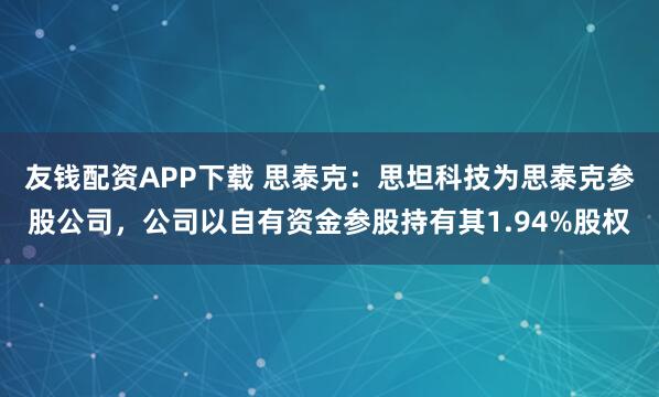友钱配资APP下载 思泰克：思坦科技为思泰克参股公司，公司以自有资金参股持有其1.94%股权