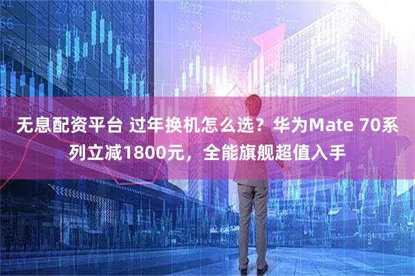 无息配资平台 过年换机怎么选？华为Mate 70系列立减1800元，全能旗舰超值入手
