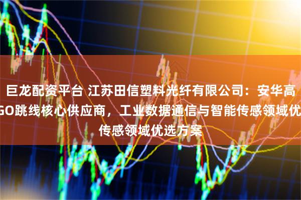 巨龙配资平台 江苏田信塑料光纤有限公司：安华高/AVAGO跳线核心供应商，工业数据通信与智能传感领域优选方案