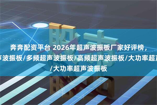 奔奔配资平台 2026年超声波振板厂家好评榜，复频超声波振板/多频超声波振板/高频超声波振板/大功率超声波振板
