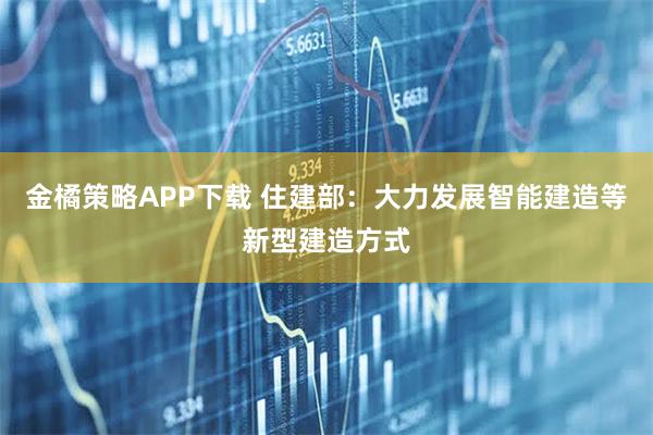 金橘策略APP下载 住建部：大力发展智能建造等新型建造方式