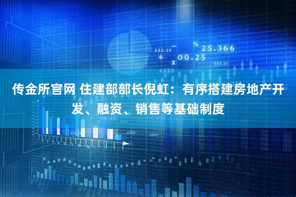 传金所官网 住建部部长倪虹：有序搭建房地产开发、融资、销售等基础制度