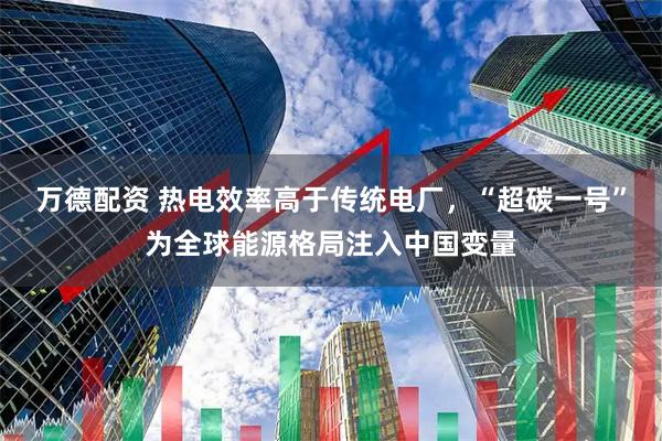 万德配资 热电效率高于传统电厂，“超碳一号”为全球能源格局注入中国变量