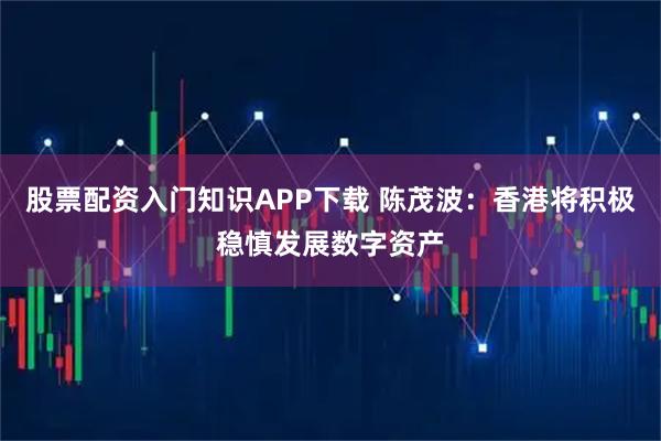 股票配资入门知识APP下载 陈茂波：香港将积极稳慎发展数字资产