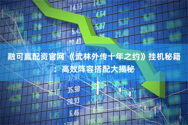 融可赢配资官网 《武林外传十年之约》挂机秘籍：高效阵容搭配大揭秘
