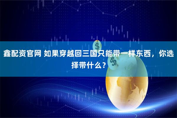 鑫配资官网 如果穿越回三国只能带一样东西，你选择带什么？