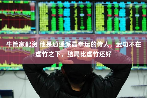 牛管家配资 他是逍遥派最幸运的传人，武功不在虚竹之下，结局比虚竹还好