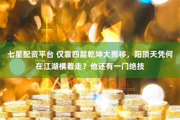 七星配资平台 仅靠四层乾坤大挪移，阳顶天凭何在江湖横着走？他还有一门绝技