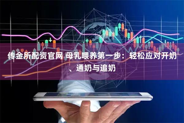 传金所配资官网 母乳喂养第一步：轻松应对开奶、通奶与追奶