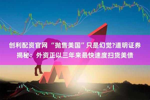 创利配资官网 “抛售美国”只是幻觉?道明证券揭秘：外资正以三年来最快速度扫货美债