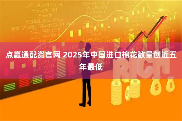 点赢通配资官网 2025年中国进口棉花数量创近五年最低