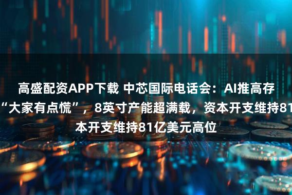 高盛配资APP下载 中芯国际电话会：AI推高存储需求导致“大家有点慌”，8英寸产能超满载，资本开支维持81亿美元高位