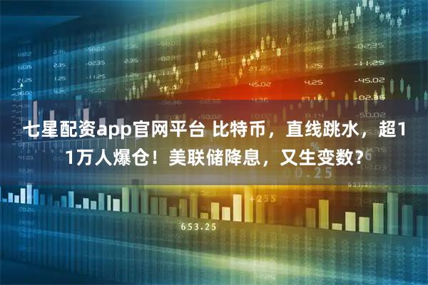 七星配资app官网平台 比特币，直线跳水，超11万人爆仓！美联储降息，又生变数？