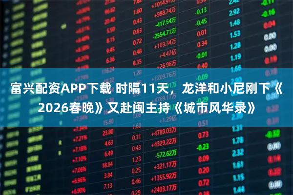 富兴配资APP下载 时隔11天，龙洋和小尼刚下《2026春晚》又赴闽主持《城市风华录》