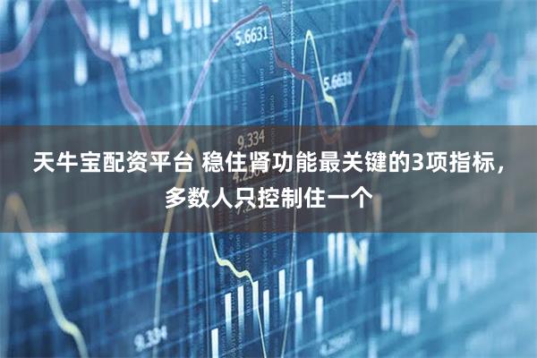 天牛宝配资平台 稳住肾功能最关键的3项指标，多数人只控制住一个