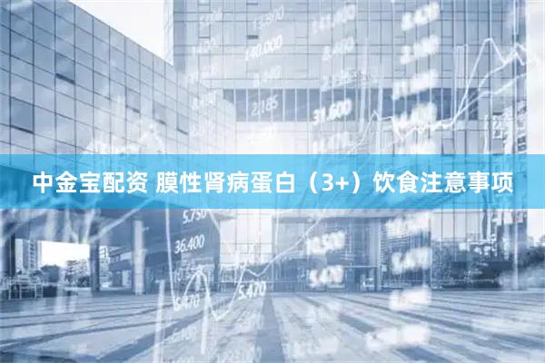 中金宝配资 膜性肾病蛋白（3+）饮食注意事项