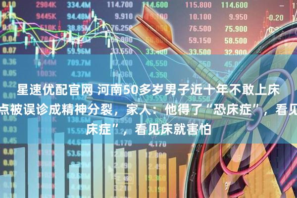 星速优配官网 河南50多岁男子近十年不敢上床睡觉，差点被误诊成精神分裂，家人：他得了“恐床症”，看见床就害怕
