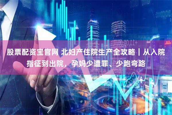 股票配资宝官网 北妇产住院生产全攻略｜从入院指征到出院，孕妈少遭罪、少跑弯路