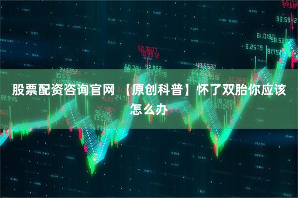 股票配资咨询官网 【原创科普】怀了双胎你应该怎么办