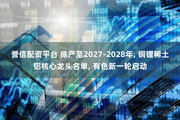 誉信配资平台 排产至2027-2028年, 铜锂稀土铝核心龙头名单, 有色新一轮启动