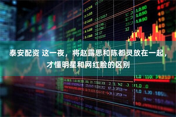 泰安配资 这一夜，将赵露思和陈都灵放在一起，才懂明星和网红脸的区别