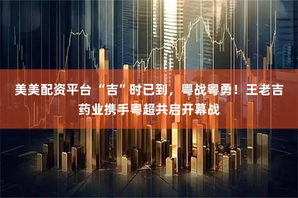 美美配资平台 “吉”时已到，粤战粤勇！王老吉药业携手粤超共启开幕战