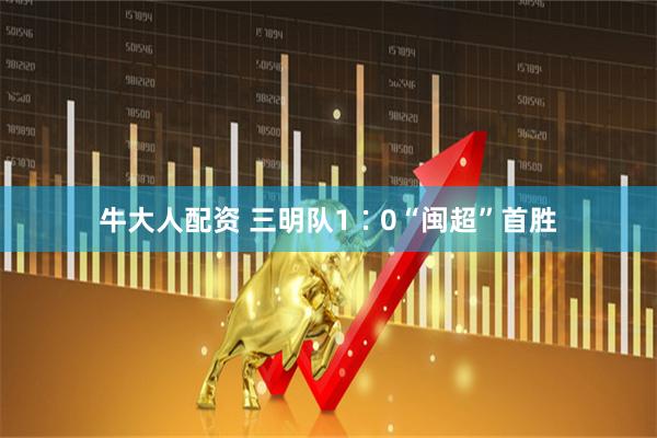 牛大人配资 三明队1∶0“闽超”首胜