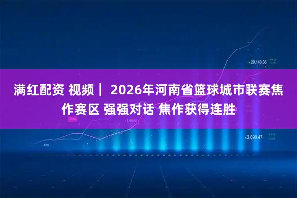 满红配资 视频｜ 2026年河南省篮球城市联赛焦作赛区 强强对话 焦作获得连胜