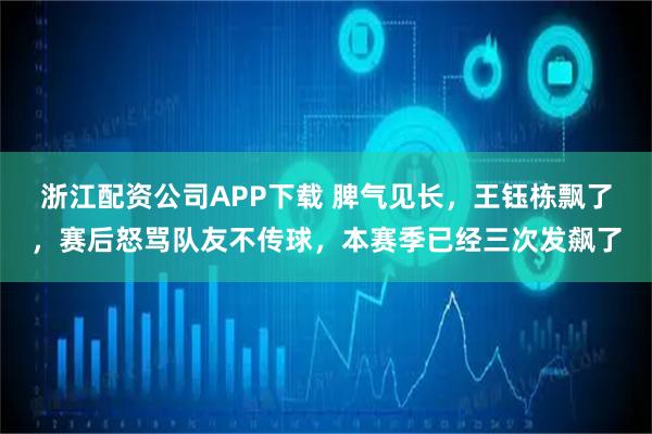浙江配资公司APP下载 脾气见长，王钰栋飘了，赛后怒骂队友不传球，本赛季已经三次发飙了